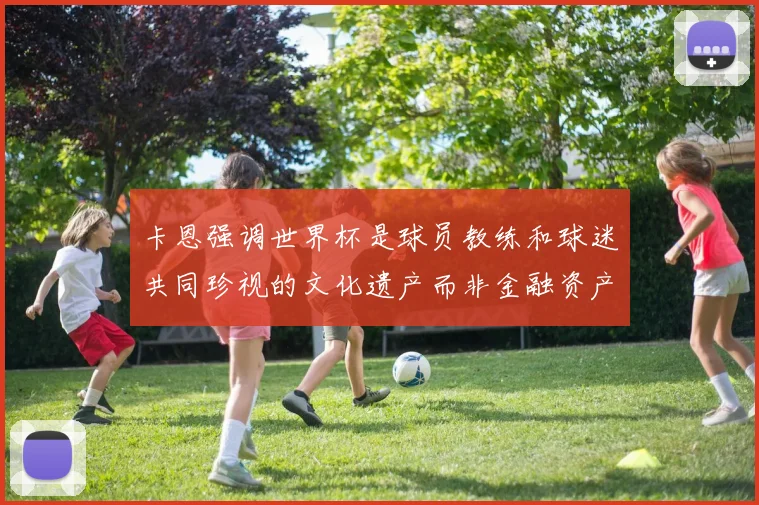 卡恩强调世界杯是球员教练和球迷共同珍视的文化遗产而非金融资产