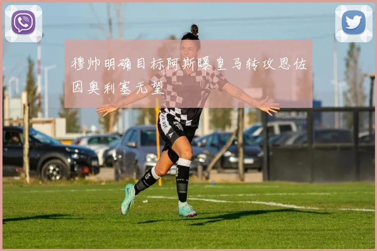 穆帅明确目标阿斯曝皇马转攻恩佐因奥利塞无望