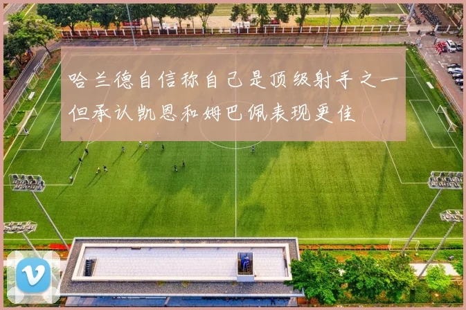 哈兰德自信称自己是顶级射手之一但承认凯恩和姆巴佩表现更佳