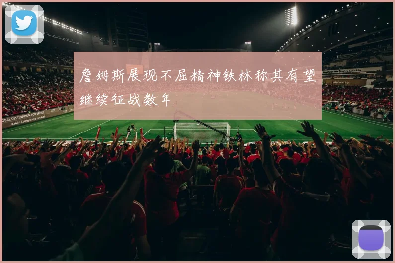 詹姆斯展现不屈精神铁林称其有望继续征战数年