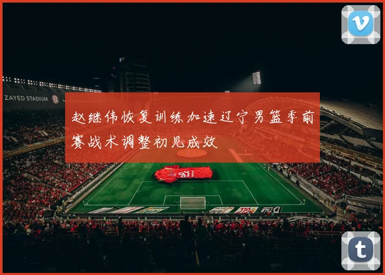 赵继伟恢复训练加速辽宁男篮季前赛战术调整初见成效