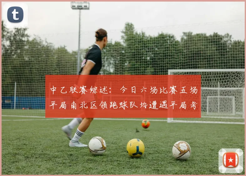 中乙联赛综述：今日六场比赛五场平局南北区领跑球队均遭遇平局考验