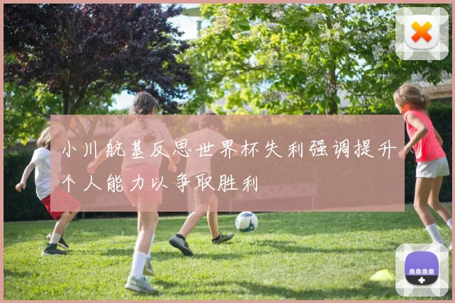 小川航基反思世界杯失利强调提升个人能力以争取胜利