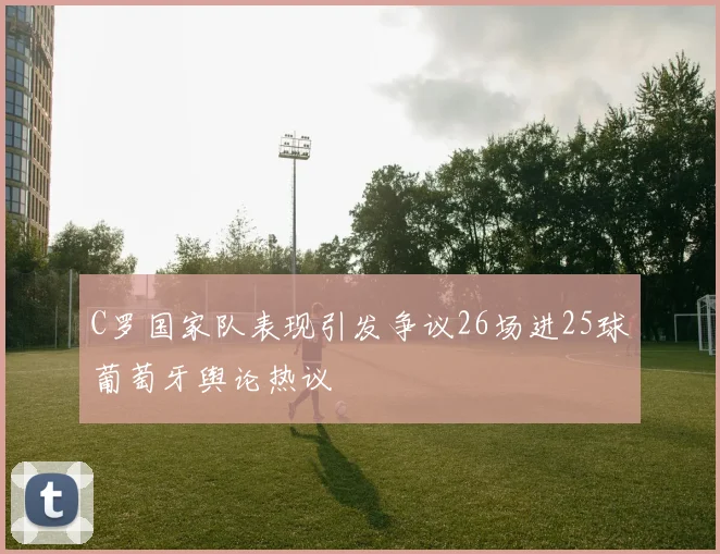 C罗国家队表现引发争议26场进25球葡萄牙舆论热议
