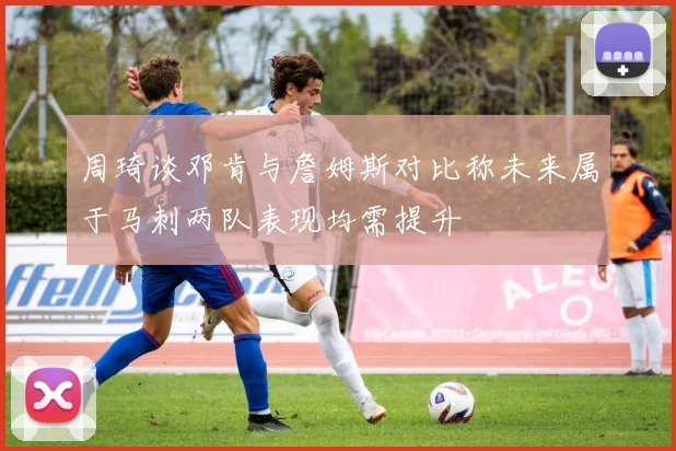 周琦谈邓肯与詹姆斯对比称未来属于马刺两队表现均需提升