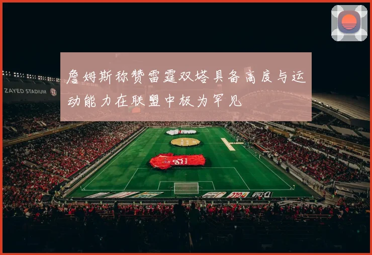 詹姆斯称赞雷霆双塔具备高度与运动能力在联盟中极为罕见