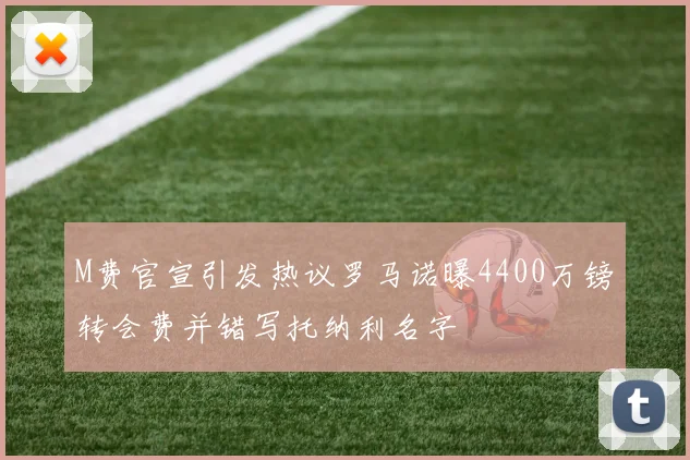 M费官宣引发热议罗马诺曝4400万镑转会费并错写托纳利名字