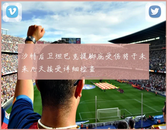 沙特后卫坦巴克提脚底受伤将于未来几天接受详细检查