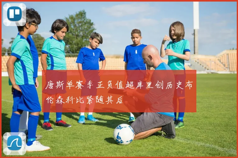 唐斯单赛季正负值超库里创历史布伦森科比紧随其后
