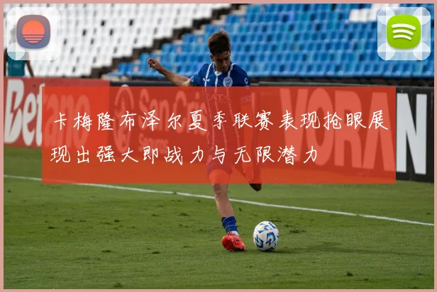 卡梅隆布泽尔夏季联赛表现抢眼展现出强大即战力与无限潜力