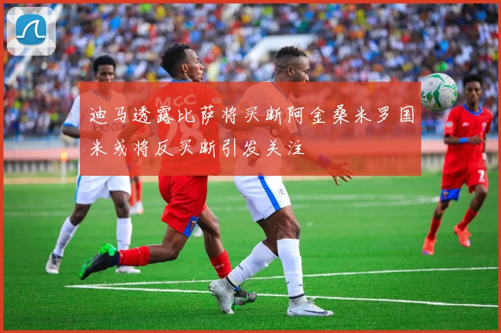 迪马透露比萨将买断阿金桑米罗国米或将反买断引发关注