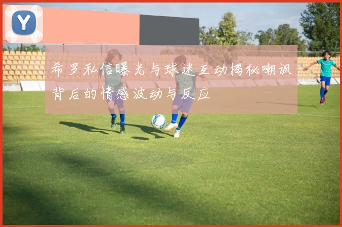 希罗私信曝光与球迷互动揭秘嘲讽背后的情感波动与反应