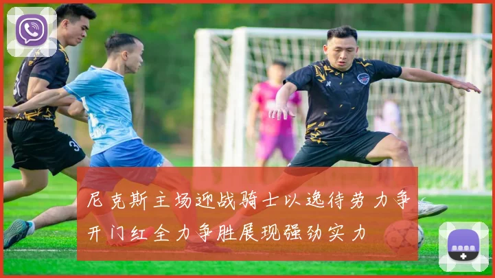 尼克斯主场迎战骑士以逸待劳力争开门红全力争胜展现强劲实力