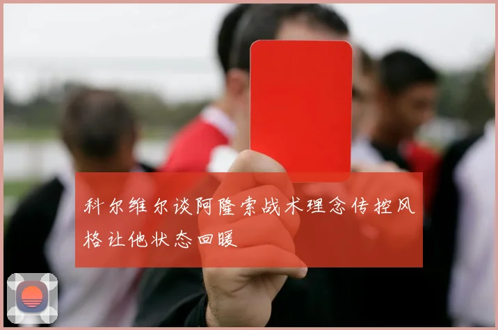 科尔维尔谈阿隆索战术理念传控风格让他状态回暖