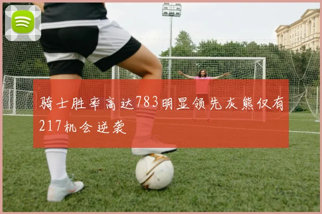 骑士胜率高达783明显领先灰熊仅有217机会逆袭