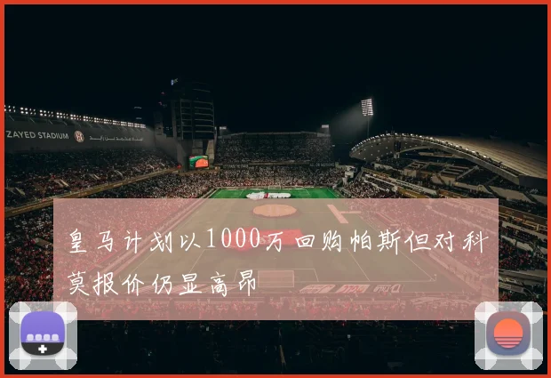 皇马计划以1000万回购帕斯但对科莫报价仍显高昂