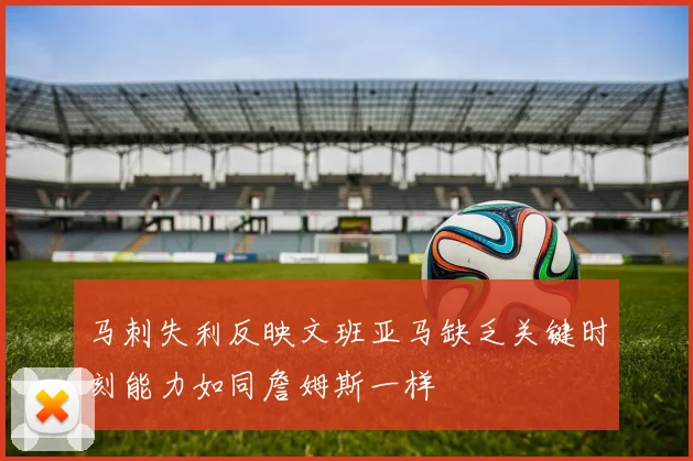 马刺失利反映文班亚马缺乏关键时刻能力如同詹姆斯一样