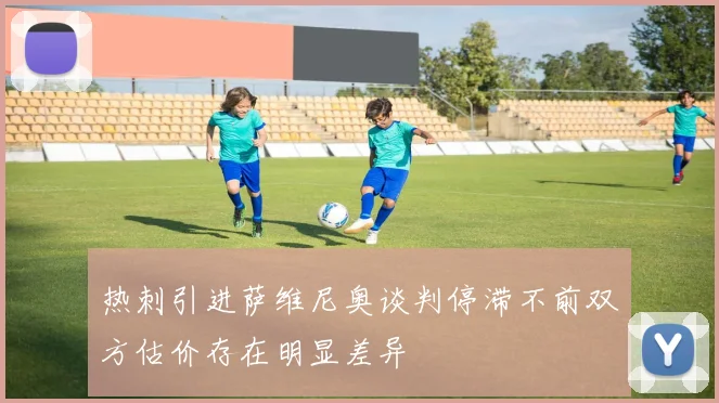 热刺引进萨维尼奥谈判停滞不前双方估价存在明显差异