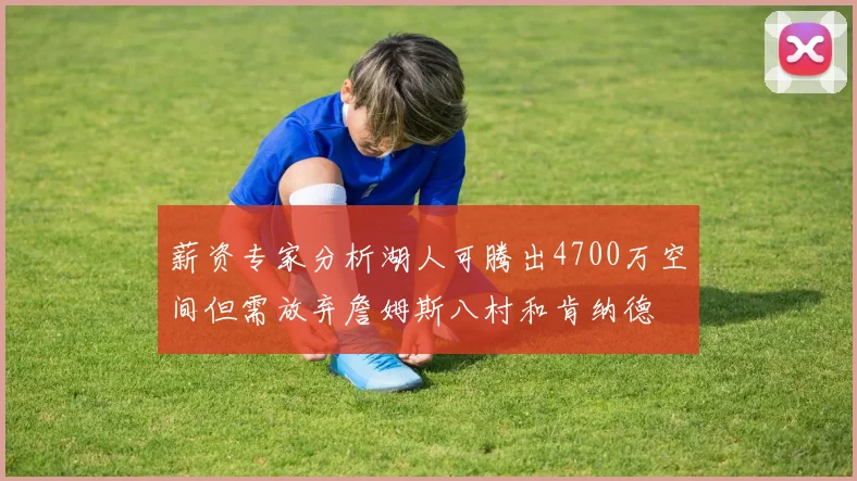 薪资专家分析湖人可腾出4700万空间但需放弃詹姆斯八村和肯纳德