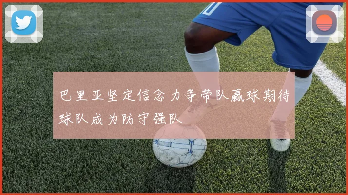 巴里亚坚定信念力争带队赢球期待球队成为防守强队
