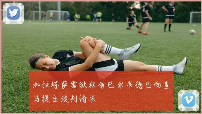 加拉塔萨雷欲租借巴尔韦德已向皇马提出谈判请求