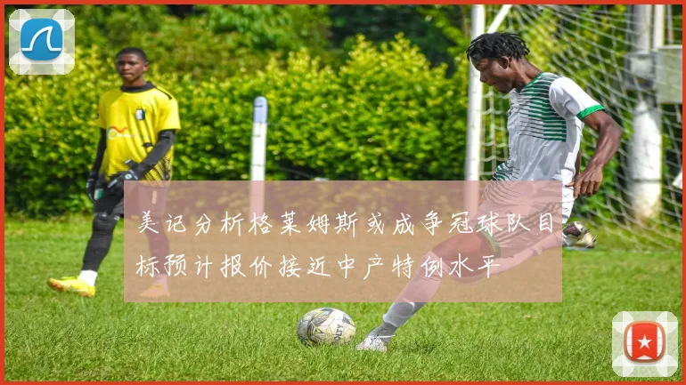 美记分析格莱姆斯或成争冠球队目标预计报价接近中产特例水平